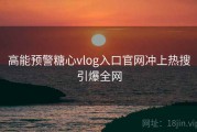 高能预警糖心vlog入口官网冲上热搜引爆全网