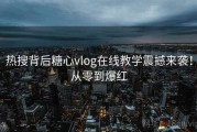 热搜背后糖心vlog在线教学震撼来袭！从零到爆红
