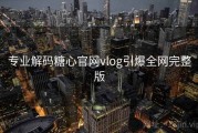 专业解码糖心官网vlog引爆全网完整版