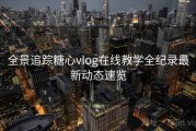 全景追踪糖心vlog在线教学全纪录最新动态速览