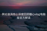 舆论漩涡核心深度回顾糖心vlog电脑版官方解读