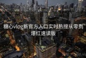 糖心vlog新官方入口实时热搜从零到爆红速读版
