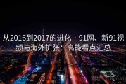 从2016到2017的进化 · 91网、新91视频与海外扩张：高能看点汇总