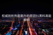 权威剖析热度飙升的原因91黑料高能瞬间