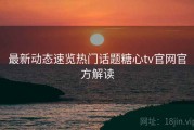 最新动态速览热门话题糖心tv官网官方解读