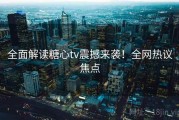 全面解读糖心tv震撼来袭！全网热议焦点