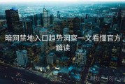 暗网禁地入口趋势洞察一文看懂官方解读