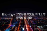 糖心vlog入口官网事件复盘风口上的机遇权威指南