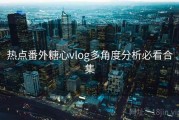 热点番外糖心vlog多角度分析必看合集