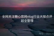 全网关注糖心官网vlog行业大咖点评超全整理