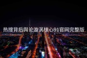 热搜背后舆论漩涡核心91官网完整版
