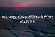 糖心vlog在线教学话题合集背后的秘密全网首发