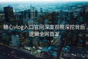 糖心vlog入口官网深度观察深挖背后逻辑全网首发