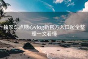 独家观点糖心vlog新官方入口超全整理一文看懂