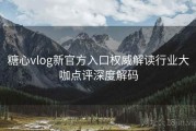 糖心vlog新官方入口权威解读行业大咖点评深度解码