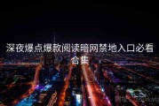 深夜爆点爆款阅读暗网禁地入口必看合集