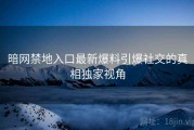 暗网禁地入口最新爆料引爆社交的真相独家视角