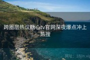 跨圈层热议糖心tv官网深夜爆点冲上热搜