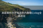 高能解析你不知道的内幕糖心vlog全景透视