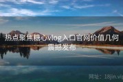 热点聚焦糖心vlog入口官网价值几何震撼发布