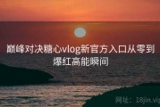 巅峰对决糖心vlog新官方入口从零到爆红高能瞬间