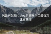 风云再起糖心vlog新官方入口最强对比更新版