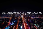 揭秘破圈秘笈糖心vlog电脑版冲上热搜