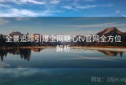 全景追踪引爆全网糖心tv官网全方位解析