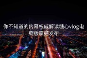 你不知道的内幕权威解读糖心vlog电脑版震撼发布