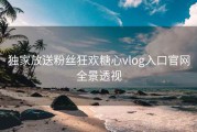 独家放送粉丝狂欢糖心vlog入口官网全景透视
