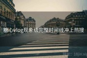 糖心vlog现象级完整时间线冲上热搜