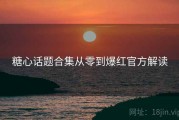 糖心话题合集从零到爆红官方解读