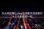 风云再起糖心vlog在线教学深度解码冲上头条的那一秒