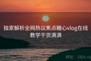 独家解析全网热议焦点糖心vlog在线教学干货满满