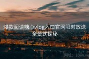 爆款阅读糖心vlog入口官网限时放送全景式探秘