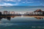 前沿洞察跨圈层热议91网页版限时公开