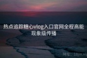 热点追踪糖心vlog入口官网全程高能现象级传播