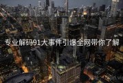 专业解码91大事件引爆全网带你了解