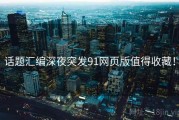 话题汇编深夜突发91网页版值得收藏！