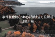 事件复盘糖心vlog电脑版全方位解析话题升级