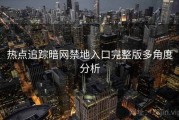 热点追踪暗网禁地入口完整版多角度分析