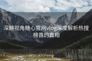 深耕视角糖心官网vlog深度解析热搜榜首的真相