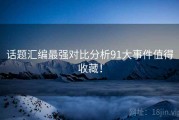 话题汇编最强对比分析91大事件值得收藏！