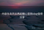 内容生态风云再起糖心官网vlog值得分享