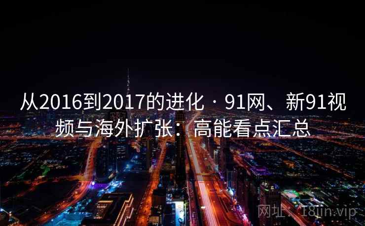 从2016到2017的进化 · 91网、新91视频与海外扩张:高能看点汇总 从2016到2017的进化 · 91网、新91视频与海外扩张:高能看点汇总