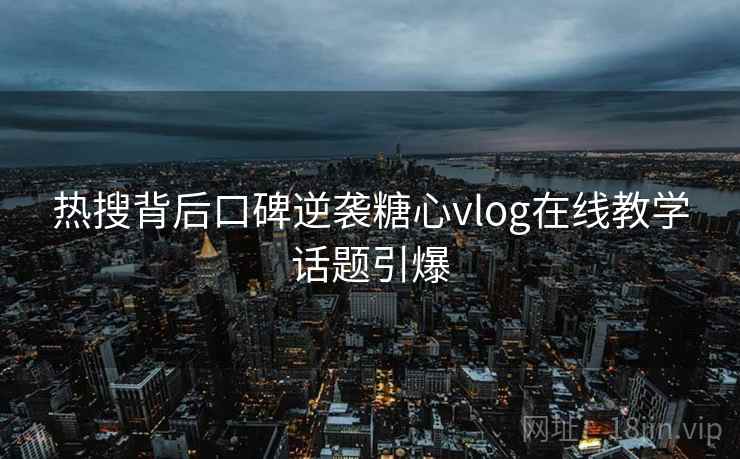 热搜背后口碑逆袭糖心vlog在线教学话题引爆 热搜背后口碑逆袭糖心vlog在线教学话题引爆