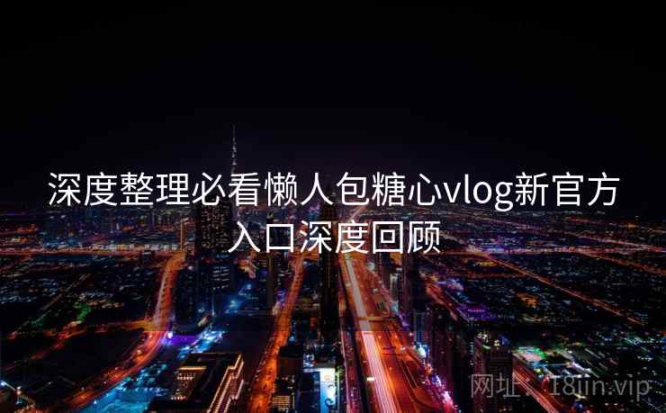 深度整理必看懒人包糖心vlog新官方入口深度回顾 深度整理必看懒人包糖心vlog新官方入口深度回顾