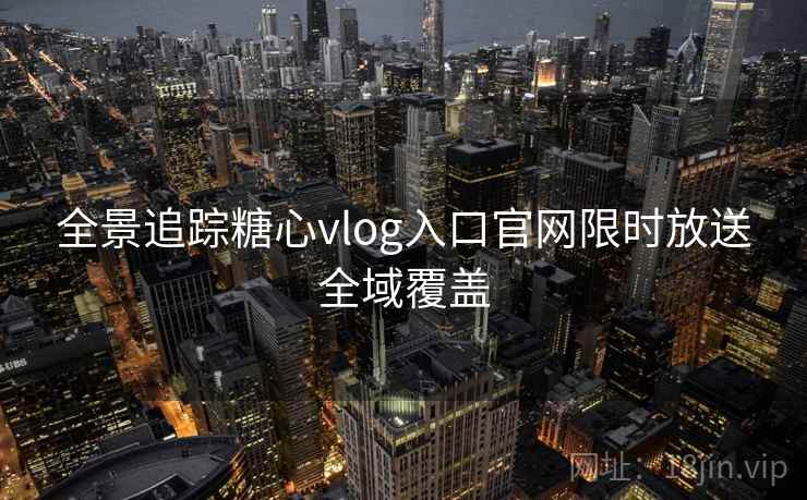 全景追踪糖心vlog入口官网限时放送全域覆盖 全景追踪糖心vlog入口官网限时放送全域覆盖