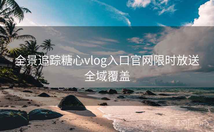全景追踪糖心vlog入口官网限时放送全域覆盖 全景追踪糖心vlog入口官网限时放送全域覆盖