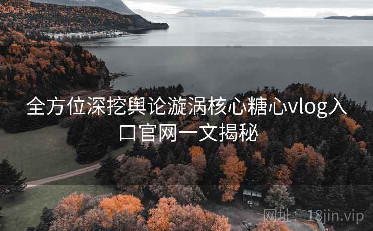 全方位深挖舆论漩涡核心糖心vlog入口官网一文揭秘 全方位深挖舆论漩涡核心糖心vlog入口官网一文揭秘